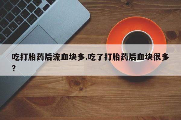 哪里有打胎药购买吃打胎药后流血块多.吃了打胎药后血块很多？