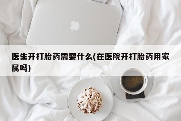 哪里有打胎药购买医生开打胎药需要什么(在医院开打胎药用家属吗)