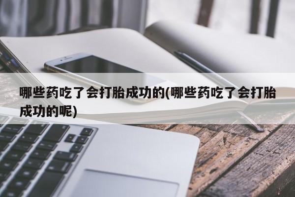 哪里有打胎药购买哪些药吃了会打胎成功的(哪些药吃了会打胎成功的呢)