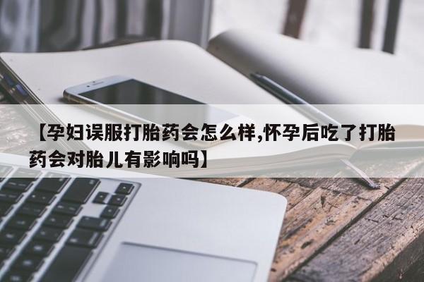 哪里有打胎药购买【孕妇误服打胎药会怎么样,怀孕后吃了打胎药会对胎儿有影响吗】