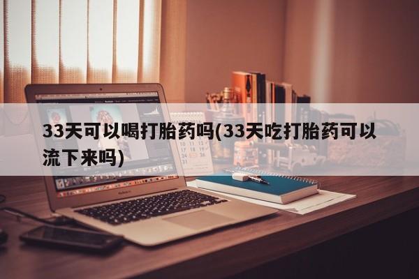 哪里有打胎药购买33天可以喝打胎药吗(33天吃打胎药可以流下来吗)