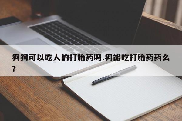 哪里有打胎药购买狗狗可以吃人的打胎药吗.狗能吃打胎药药么？