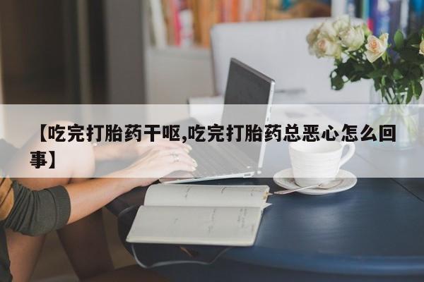 哪里有打胎药购买【吃完打胎药干呕,吃完打胎药总恶心怎么回事】