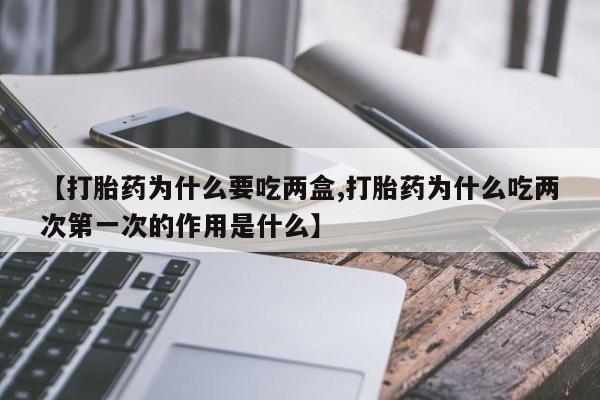 哪里有打胎药购买【打胎药为什么要吃两盒,打胎药为什么吃两次第一次的作用是什么】