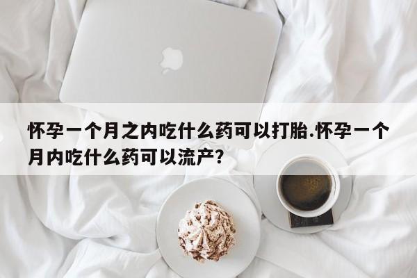 哪里有打胎药购买怀孕一个月之内吃什么药可以打胎.怀孕一个月内吃什么药可以流产?