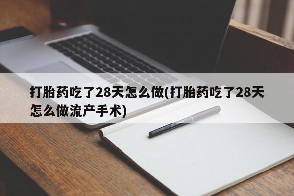 哪里有打胎药购买打胎药吃了28天怎么做(打胎药吃了28天怎么做流产手术)