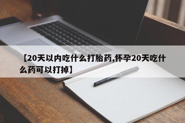 哪里有打胎药购买【20天以内吃什么打胎药,怀孕20天吃什么药可以打掉】