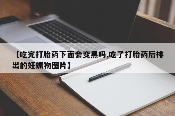 哪里有打胎药购买【吃完打胎药下面会变黑吗,吃了打胎药后排出的妊娠物图片】