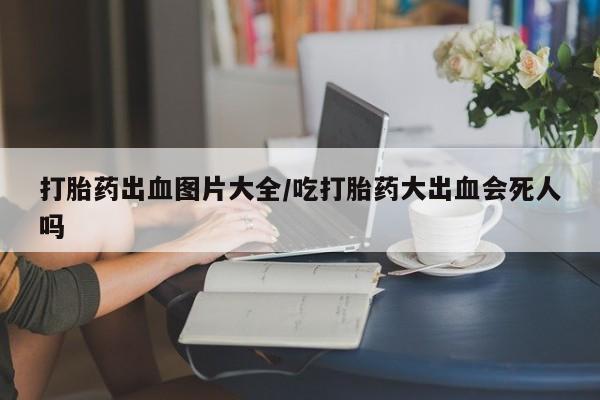 哪里有打胎药购买打胎药出血图片大全/吃打胎药大出血会死人吗